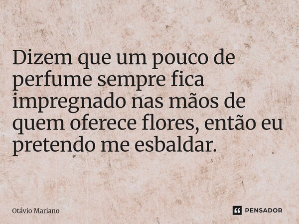 ⁠Dizem que um pouco de perfume sempre fica impregnado nas mãos de quem oferece flores, então eu pretendo me esbaldar.... Frase de Otavio Mariano.