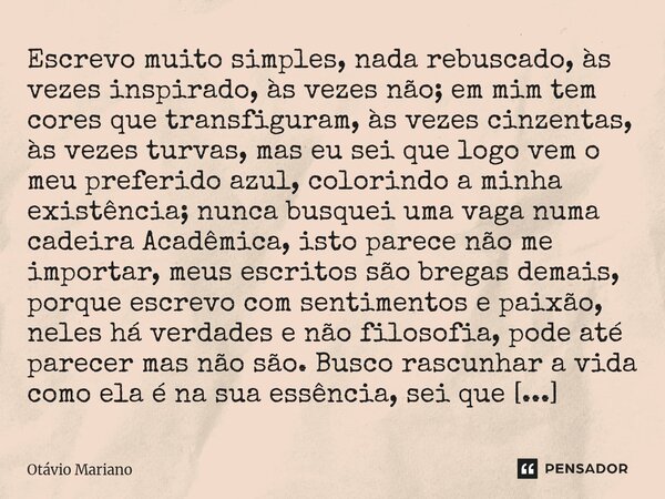 ⁠Escrevo muito simples, nada rebuscado, às vezes inspirado, às vezes não; em mim tem cores que transfiguram, às vezes cinzentas, às vezes turvas, mas eu sei que... Frase de Otavio Mariano.