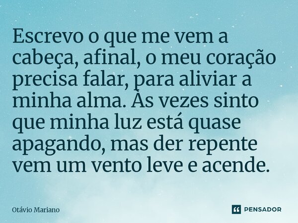 ⁠Escrevo o que me vem a cabeça, afinal, o meu coração precisa falar, para aliviar a minha alma. Às vezes sinto que minha luz está quase apagando, mas der repent... Frase de Otavio Mariano.
