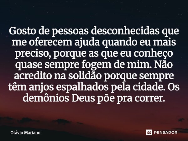 ⁠Gosto de pessoas desconhecidas que me oferecem ajuda quando eu mais preciso, porque as que eu conheço quase sempre fogem de mim. Não acredito na solidão porque... Frase de Otavio Mariano.
