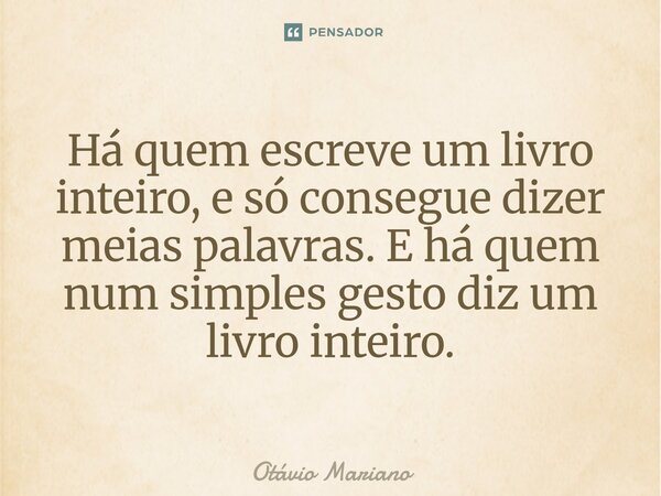 ⁠Há quem escreve um livro inteiro, e só consegue dizer meias palavras. E há quem num simples gesto diz um livro inteiro.... Frase de Otavio Mariano.
