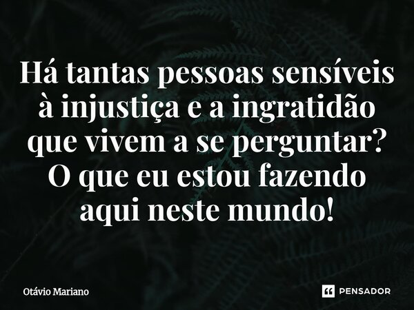 ⁠Há tantas pessoas sensíveis à injustiça e a ingratidão que vivem a se perguntar? O que eu estou fazendo aqui neste mundo!... Frase de Otavio Mariano.