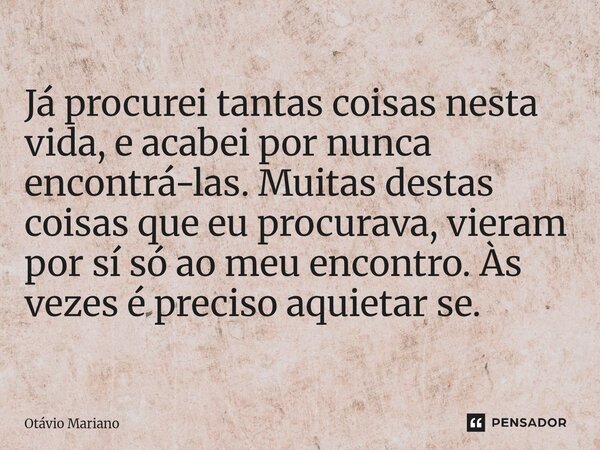 ⁠Já procurei tantas coisas nesta vida, e acabei por nunca encontrá-las. Muitas destas coisas que eu procurava, vieram por sí só ao meu encontro. Às vezes é prec... Frase de Otavio Mariano.