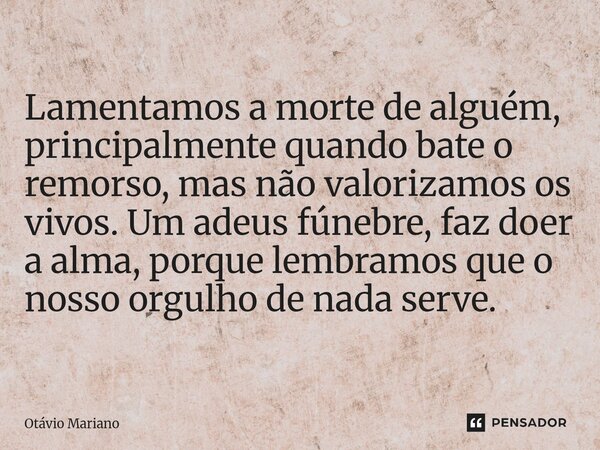 ⁠Lamentamos a morte de alguém, principalmente quando bate o remorso, mas não valorizamos os vivos. Um adeus fúnebre, faz doer a alma, porque lembramos que o nos... Frase de Otavio Mariano.