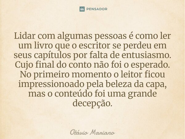 Lidar com algumas pessoas é como ler um livro que o escritor se perdeu em seus capítulos por falta de entusiasmo. Cujo final do conto não foi o esperado. No pr... Frase de Otavio Mariano.
