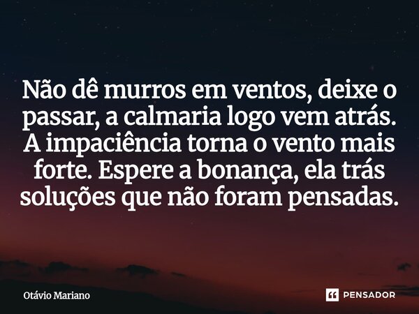 ⁠Não dê murros em ventos, deixe o passar, a calmaria logo vem atrás. A impaciência torna o vento mais forte. Espere a bonança, ela trás soluções que não foram p... Frase de Otavio Mariano.