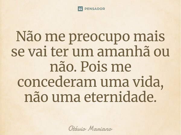 ⁠Não me preocupo mais se vai ter um amanhã ou não. Pois me concederam uma vida, não uma eternidade.... Frase de Otavio Mariano.