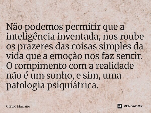 Não podemos permitir que a inteligência inventada, nos roube os prazeres das coisas simples da vida que a emoção nos faz sentir. O rompimento com a realidade n... Frase de Otavio Mariano.