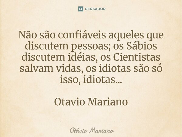 ⁠Não são confiáveis aqueles que discutem pessoas; os Sábios discutem idéias, os Cientistas salvam vidas, os idiotas são só isso, idiotas... Otavio Mariano... Frase de Otavio Mariano.