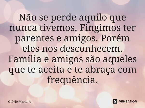 ⁠Não se perde aquilo que nunca tivemos. Fingimos ter parentes e amigos. Porém eles nos desconhecem. Família e amigos são aqueles que te aceita e te abraça com f... Frase de Otavio Mariano.