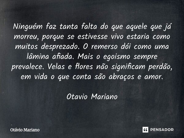 ⁠Ninguém faz tanta falta do que aquele que já morreu, porque se estivesse vivo estaria como muitos desprezado. O remorso dói como uma lâmina afiada. Mais o egoi... Frase de Otavio Mariano.