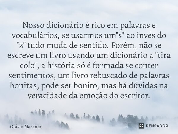 Nosso dicionário é rico em palavras e vocabulários, se usarmos um "s" ao invés do "z" tudo muda de sentido. Porém, não se escreve um livro ... Frase de Otavio Mariano.