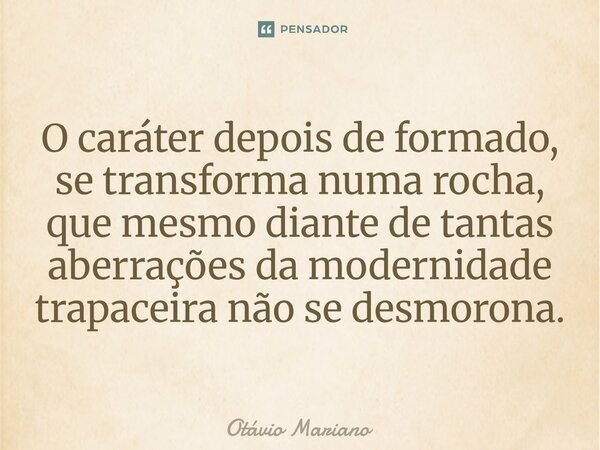 ⁠O caráter depois de formado, se transforma numa rocha, que mesmo diante de tantas aberrações da modernidade trapaceira não se desmorona.... Frase de Otavio Mariano.
