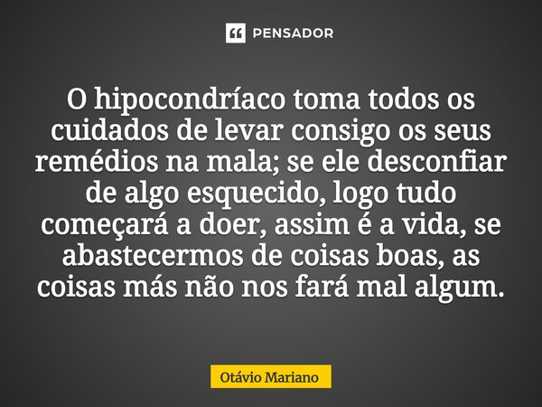 O hipocondríaco toma todos os cuidados de levar consigo os seus remédios na mala; se ele desconfiar de algo esquecido, logo tudo começará a doer, assim é a vid... Frase de Otavio Mariano.
