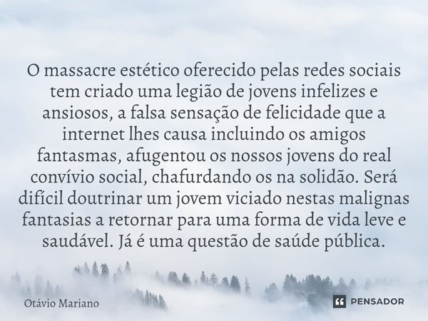 O massacre estético oferecido pelas redes sociais tem criado uma legião de jovens infelizes e ansiosos, a falsa sensação de felicidade que a internet lhes caus... Frase de Otavio Mariano.