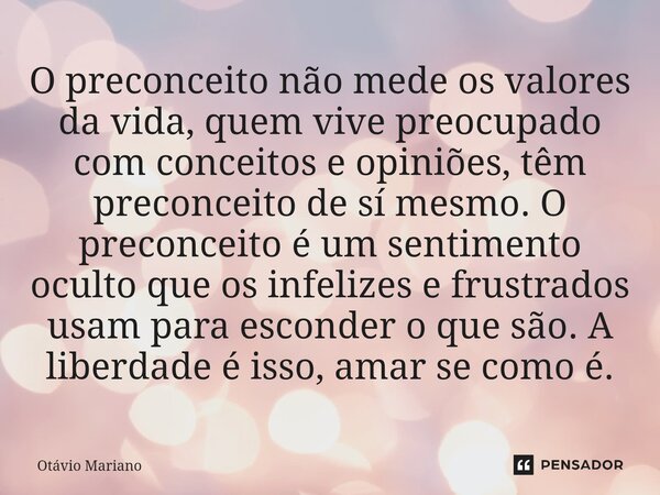O preconceito não mede os valores da vida, quem vive preocupado com conceitos e opiniões, têm preconceito de sí mesmo. O preconceito é um sentimento oculto que... Frase de Otavio Mariano.