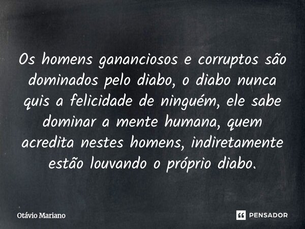 Os homens gananciosos e corruptos são dominados pelo diabo, o diabo nunca quis a felicidade de ninguém, ele sabe dominar a mente humana, quem acredita nestes h... Frase de Otavio Mariano.