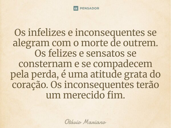 Os infelizes e inconsequentes se alegram com o morte de outrem. Os felizes e sensatos se consternam e se compadecem pela perda, é uma atitude grata do coração.... Frase de Otavio Mariano.