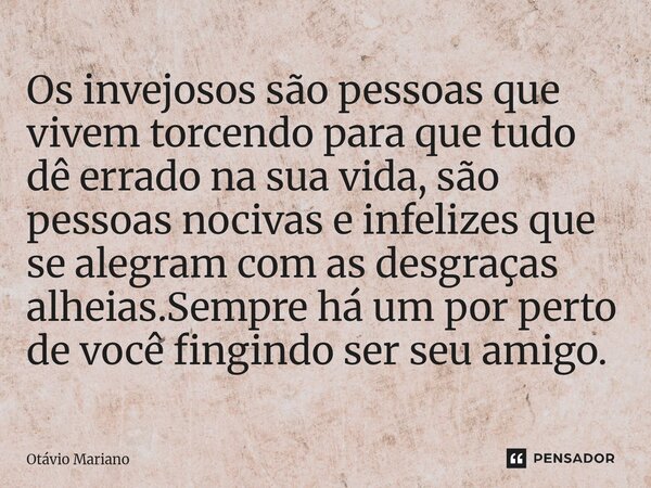 Os invejosos são pessoas que vivem torcendo para que tudo dê errado na sua vida, são pessoas nocivas e infelizes que se alegram com as desgraças alheias.Sempre... Frase de Otavio Mariano.