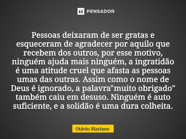 Pessoas deixaram de ser gratas e esqueceram de agradecer por aquilo que recebem dos outros, por esse motivo, ninguém ajuda mais ninguém, a ingratidão é uma ati... Frase de Otavio Mariano.