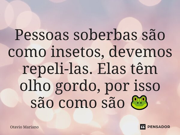 ⁠Pessoas soberbas são como insetos, devemos repeli-las. Elas têm olho gordo, por isso são como são 🐸... Frase de Otavio Mariano.