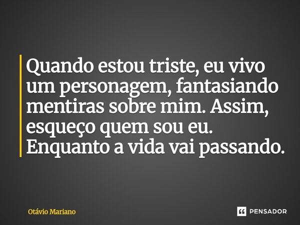 ⁠Quando estou triste, eu vivo um personagem, fantasiando mentiras sobre mim. Assim, esqueço quem sou eu. Enquanto a vida vai passando.... Frase de Otavio Mariano.