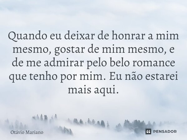 ⁠Quando eu deixar de honrar a mim mesmo, gostar de mim mesmo, e de me admirar pelo belo romance que tenho por mim. Eu não estarei mais aqui.... Frase de Otavio Mariano.