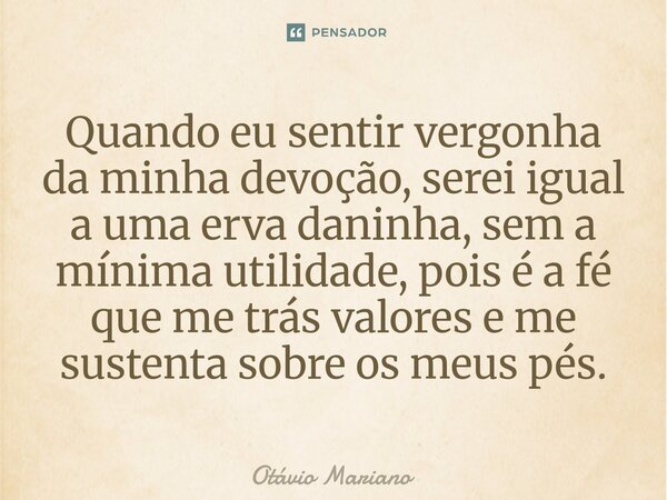 ⁠Quando eu sentir vergonha da minha devoção, serei igual a uma erva daninha, sem a mínima utilidade, pois é a fé que me trás valores e me sustenta sobre os meus... Frase de Otavio Mariano.