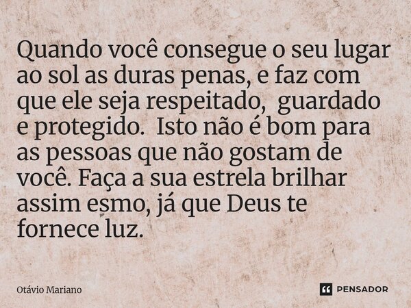 Quando você consegue o seu lugar ao sol as duras penas, e faz com que ele seja respeitado, guardado e protegido. Isto não é bom para as pessoas que não gostam ... Frase de Otavio Mariano.