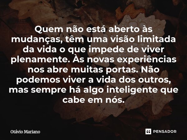 Quem não está aberto às mudanças, têm uma visão limitada da vida o que impede de viver plenamente. Às novas experiências nos abre muitas portas. Não podemos vi... Frase de Otavio Mariano.