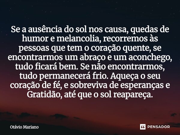 Se a ausência do sol nos causa, quedas de humor e melancolia, recorremos às pessoas que tem o coração quente, se encontrarmos um abraço e um aconchego, tudo fi... Frase de Otavio Mariano.