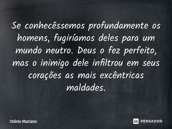 ⁠Se conhecêssemos profundamente os homens, fugiríamos deles para um mundo neutro. Deus o fez perfeito, mas o inimigo dele infiltrou em seus corações as mais exc... Frase de Otavio Mariano.