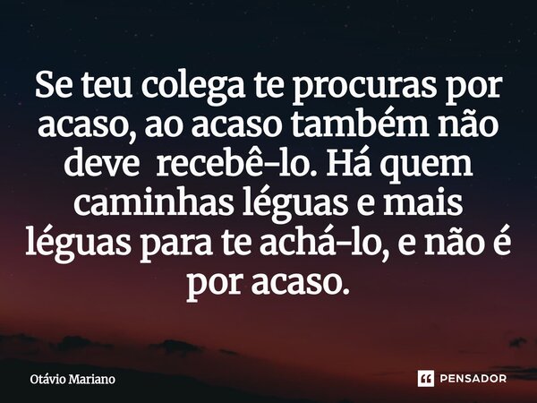 ⁠Se teu colega te procuras por acaso, ao acaso também não deve recebê-lo. Há quem caminhas léguas e mais léguas para te achá-lo, e não é por acaso.... Frase de Otavio Mariano.