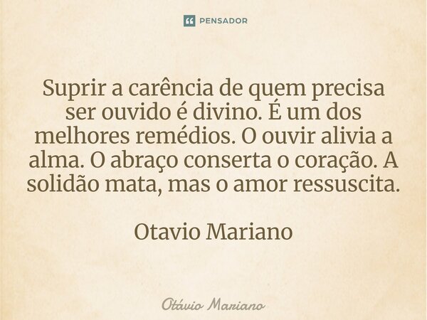 ⁠Suprir a carência de quem precisa ser ouvido é divino. É um dos melhores remédios. O ouvir alivia a alma. O abraço conserta o coração. A solidão mata, mas o am... Frase de Otavio Mariano.