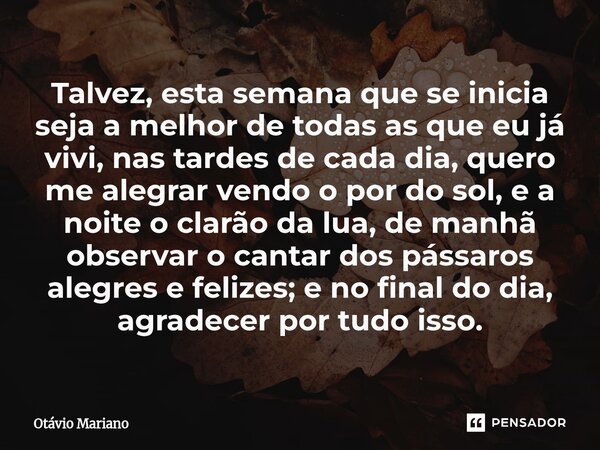 Talvez, esta semana que se inicia seja a melhor de todas as que eu já vivi, nas tardes de cada dia, quero me alegrar vendo o por do sol, e a noite o clarão da ... Frase de Otavio Mariano.