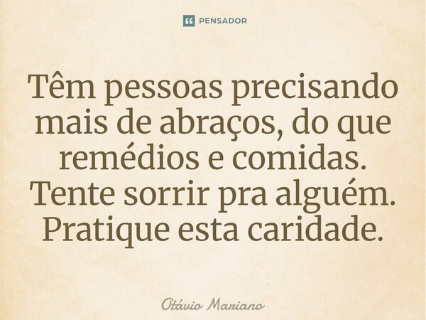 ⁠Têm pessoas precisando mais de abraços, do que remédios e comidas. Tente sorrir pra alguém. Pratique esta caridade.... Frase de Otavio Mariano.