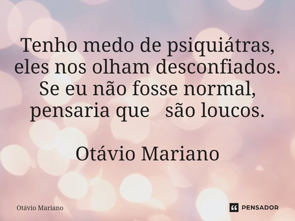 ⁠Tenho medo de psiquiátras, eles nos olham desconfiados. Se eu não fosse normal, pensaria que são loucos. Otávio Mariano... Frase de Otavio Mariano.