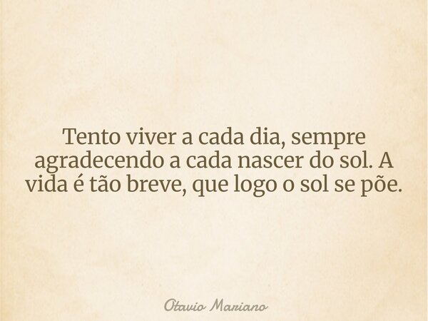 Tento viver a cada dia, sempre agradecendo a cada nascer do sol. A vida é tão breve, que logo o sol se põe.... Frase de Otavio Mariano.