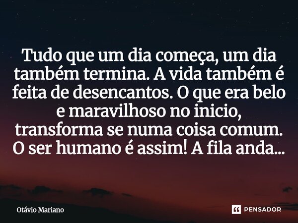 ⁠Tudo que um dia começa, um dia também termina. A vida também é feita de desencantos. O que era belo e maravilhoso no inicio, transforma se numa coisa comum. O ... Frase de Otavio Mariano.