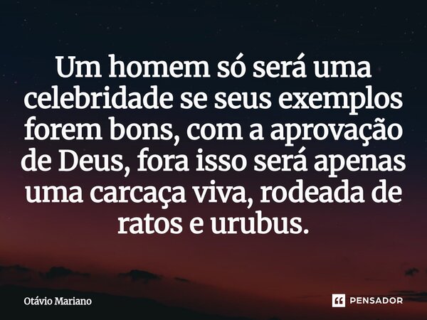 ⁠Um homem só será uma celebridade se seus exemplos forem bons, com a aprovação de Deus, fora isso será apenas uma carcaça viva, rodeada de ratos e urubus.... Frase de Otavio Mariano.