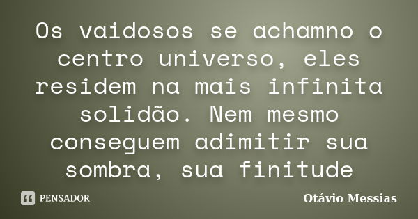 Os vaidosos se achamno o centro universo, eles residem na mais infinita solidão. Nem mesmo conseguem adimitir sua sombra, sua finitude... Frase de Otávio Messias.