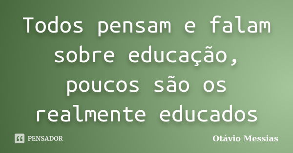 Todos pensam e falam sobre educação, poucos são os realmente educados... Frase de Otávio Messias.