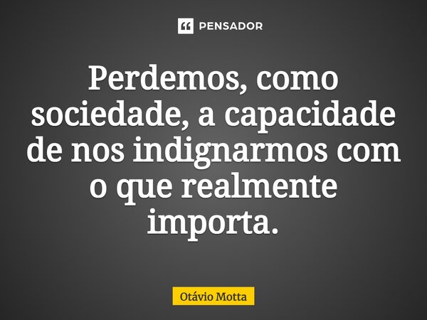 ⁠Perdemos, como sociedade, a capacidade de nos indignarmos com o que realmente importa.... Frase de Otávio Motta.