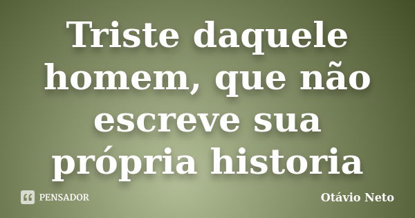 Triste daquele homem, que não escreve sua própria historia... Frase de Otávio Neto.