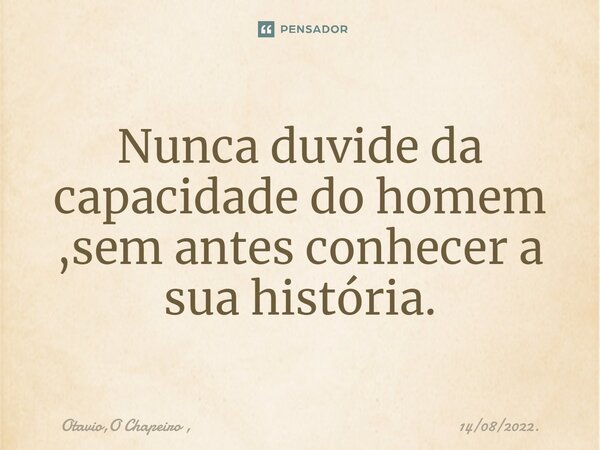 ⁠Nunca duvide da capacidade do homem ,sem antes conhecer a sua história.... Frase de Otavio,O Chapeiro , 14082022..