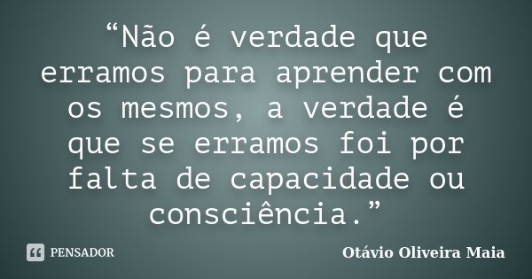 “Não é verdade que erramos para aprender com os mesmos, a verdade é que se erramos foi por falta de capacidade ou consciência.”... Frase de Otávio Oliveira Maia.