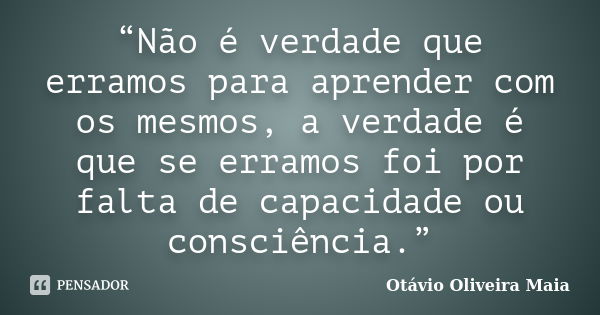 “Não é verdade que erramos para aprender com os mesmos, a verdade é que se erramos foi por falta de capacidade ou consciência.”... Frase de Otávio Oliveira Maia.