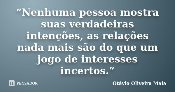 “Nenhuma pessoa mostra suas verdadeiras intenções, as relações nada mais são do que um jogo de interesses incertos.”... Frase de Otávio Oliveira Maia.