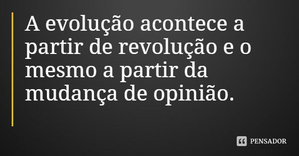 A evolução acontece a partir de revolução e o mesmo a partir da mudança de opinião.... Frase de Otavio Passuelo Venancio conhecido como 