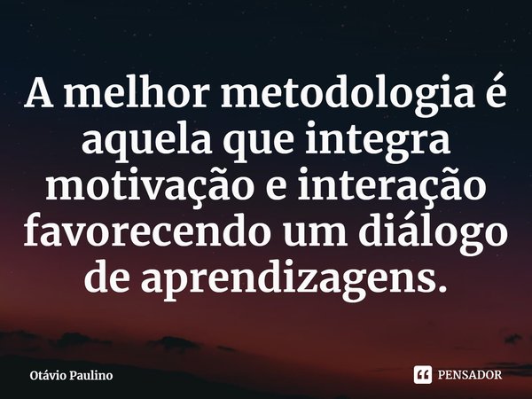 ⁠A melhor metodologia é aquela que integra motivação e interação favorecendo um diálogo de aprendizagens.... Frase de Otávio Paulino.